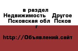  в раздел : Недвижимость » Другое . Псковская обл.,Псков г.